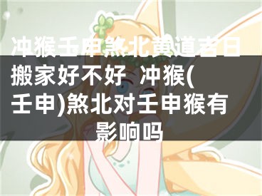 冲猴壬申煞北黄道吉日搬家好不好  冲猴(壬申)煞北对壬申猴有影响吗