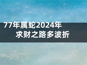 77年属蛇2024年求财之路多波折