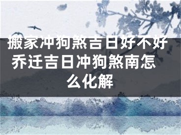 搬家冲狗煞吉日好不好 乔迁吉日冲狗煞南怎么化解