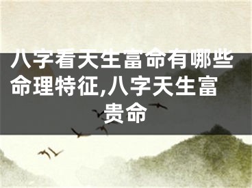 八字看天生富命有哪些命理特征,八字天生富贵命