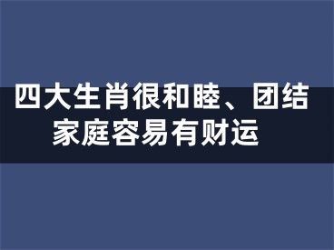 四大生肖很和睦、团结 家庭容易有财运
