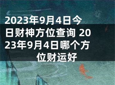 2023年9月4日今日财神方位查询 2023年9月4日哪个方位财运好