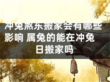 冲兔煞东搬家会有哪些影响 属兔的能在冲兔日搬家吗
