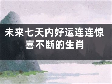 未来七天内好运连连惊喜不断的生肖