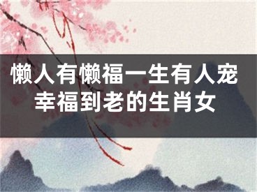 懒人有懒福一生有人宠幸福到老的生肖女
