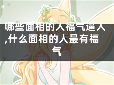 哪些面相的人福气逼人,什么面相的人最有福气