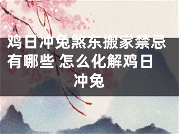 鸡日冲兔煞东搬家禁忌有哪些 怎么化解鸡日冲兔