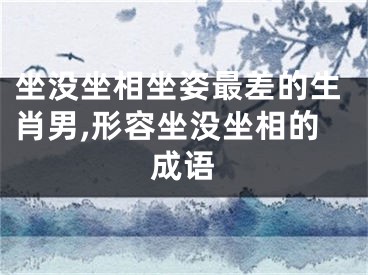 坐没坐相坐姿最差的生肖男,形容坐没坐相的成语