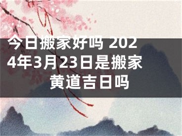 今日搬家好吗 2024年3月23日是搬家黄道吉日吗