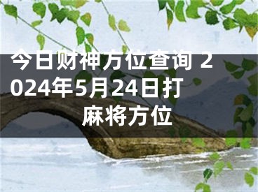 今日财神方位查询 2024年5月24日打麻将方位