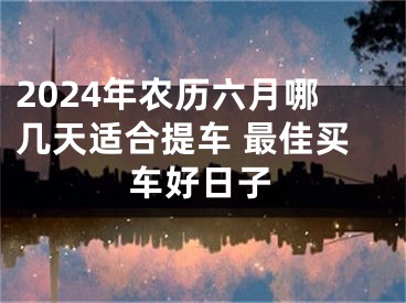 2024年农历六月哪几天适合提车 最佳买车好日子