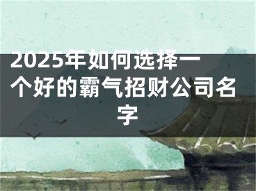 2025年如何选择一个好的霸气招财公司名字