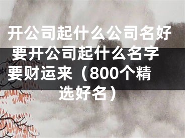 开公司起什么公司名好 要开公司起什么名字要财运来（800个精选好名）