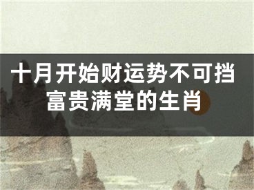 十月开始财运势不可挡富贵满堂的生肖