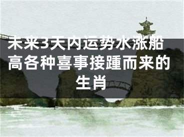 未来3天内运势水涨船高各种喜事接踵而来的生肖