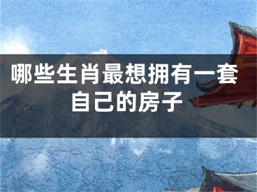 哪些生肖最想拥有一套自己的房子