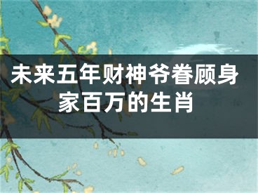 未来五年财神爷眷顾身家百万的生肖
