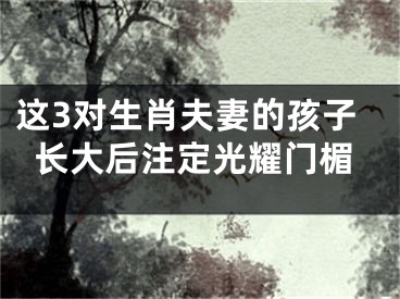 这3对生肖夫妻的孩子长大后注定光耀门楣