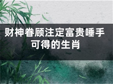 财神眷顾注定富贵唾手可得的生肖