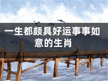 一生都颇具好运事事如意的生肖