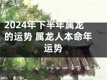 2024年下半年属龙的运势 属龙人本命年运势