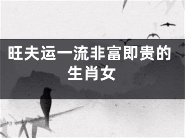 旺夫运一流非富即贵的生肖女