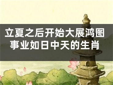 立夏之后开始大展鸿图事业如日中天的生肖