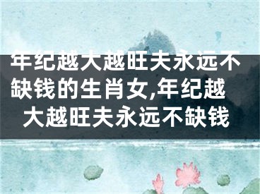 年纪越大越旺夫永远不缺钱的生肖女,年纪越大越旺夫永远不缺钱