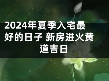 2024年夏季入宅最好的日子 新房进火黄道吉日