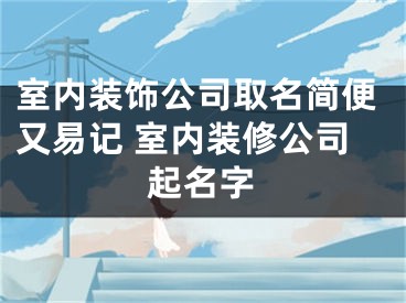 室内装饰公司取名简便又易记 室内装修公司起名字