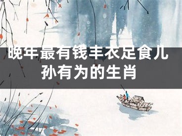 晚年最有钱丰衣足食儿孙有为的生肖