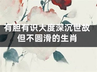 有胆有识大度深沉世故但不圆滑的生肖