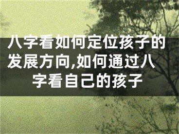 八字看如何定位孩子的发展方向,如何通过八字看自己的孩子