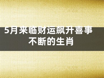 5月来临财运飙升喜事不断的生肖