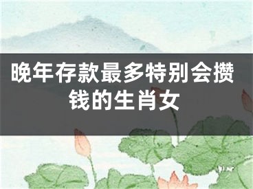 晚年存款最多特别会攒钱的生肖女