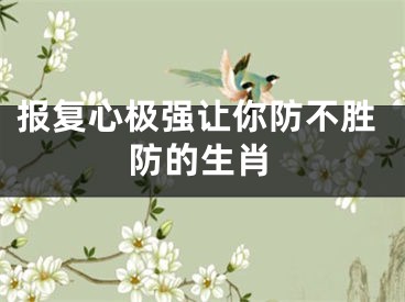 报复心极强让你防不胜防的生肖