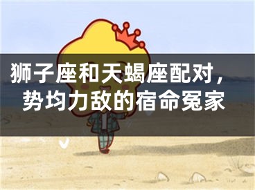 狮子座和天蝎座配对，势均力敌的宿命冤家