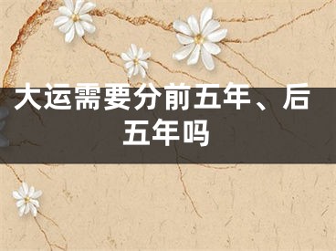 大运需要分前五年、后五年吗