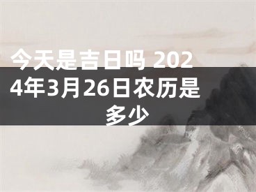 今天是吉日吗 2024年3月26日农历是多少