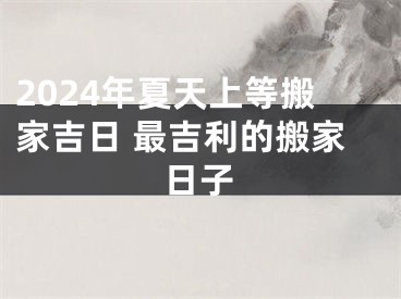 2024年夏天上等搬家吉日 最吉利的搬家日子