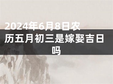 2024年6月8日农历五月初三是嫁娶吉日吗