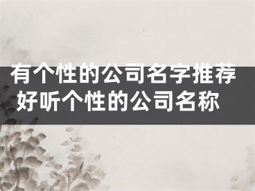 有个性的公司名字推荐 好听个性的公司名称