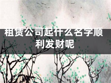 租赁公司起什么名字顺利发财呢