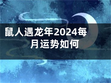 鼠人遇龙年2024每月运势如何