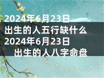 2024年6月23日出生的人五行缺什么 2024年6月23日出生的人八字命盘