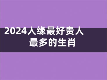 2024人缘最好贵人最多的生肖