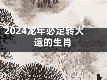 2024龙年必定转大运的生肖