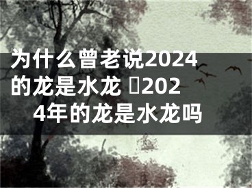 为什么曾老说2024的龙是水龙 ​2024年的龙是水龙吗