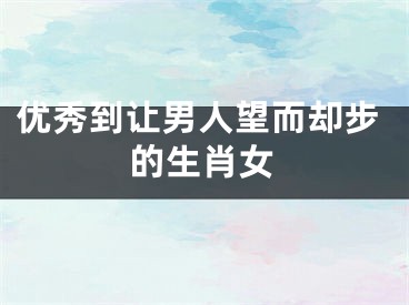 优秀到让男人望而却步的生肖女