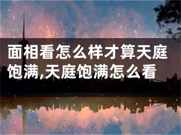 面相看怎么样才算天庭饱满,天庭饱满怎么看